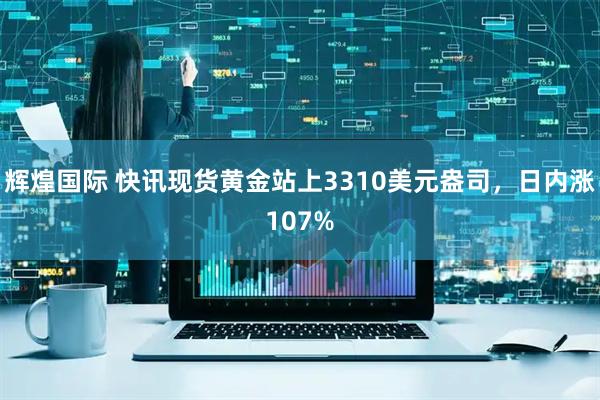 辉煌国际 快讯现货黄金站上3310美元盎司，日内涨107%