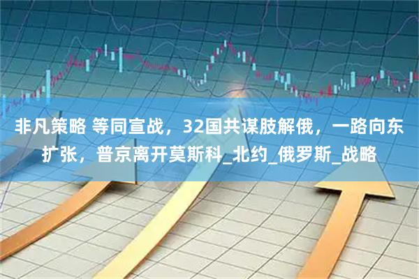 非凡策略 等同宣战，32国共谋肢解俄，一路向东扩张，普京离开莫斯科_北约_俄罗斯_战略
