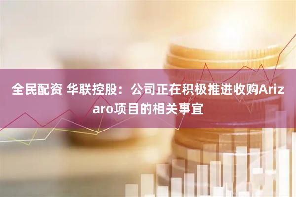 全民配资 华联控股：公司正在积极推进收购Arizaro项目的相关事宜