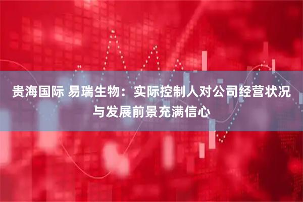 贵海国际 易瑞生物：实际控制人对公司经营状况与发展前景充满信心