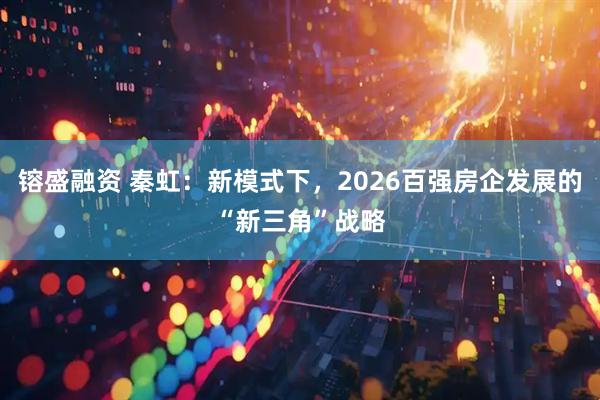 镕盛融资 秦虹：新模式下，2026百强房企发展的“新三角”战略