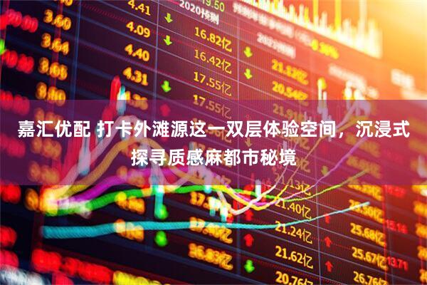 嘉汇优配 打卡外滩源这一双层体验空间，沉浸式探寻质感麻都市秘境
