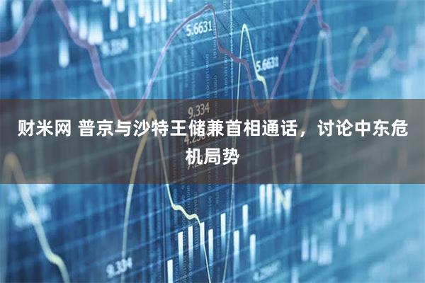 财米网 普京与沙特王储兼首相通话，讨论中东危机局势