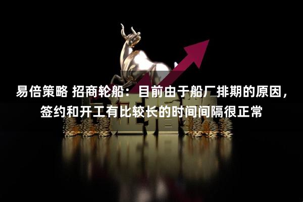易倍策略 招商轮船：目前由于船厂排期的原因，签约和开工有比较长的时间间隔很正常