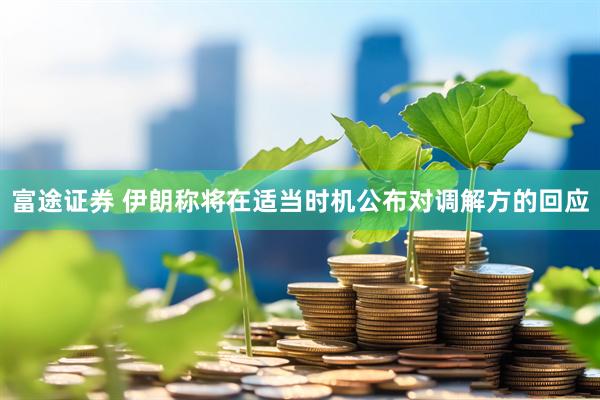 富途证券 伊朗称将在适当时机公布对调解方的回应