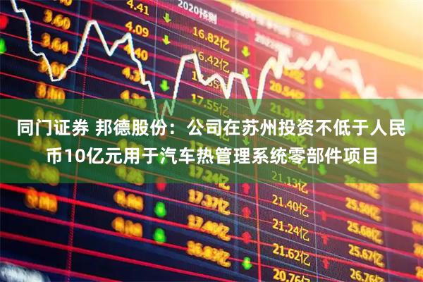 同门证券 邦德股份：公司在苏州投资不低于人民币10亿元用于汽车热管理系统零部件项目