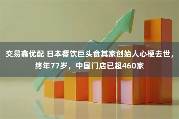 交易鑫优配 日本餐饮巨头食其家创始人心梗去世，终年77岁，中国门店已超460家