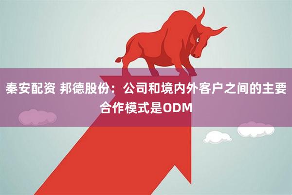 秦安配资 邦德股份：公司和境内外客户之间的主要合作模式是ODM