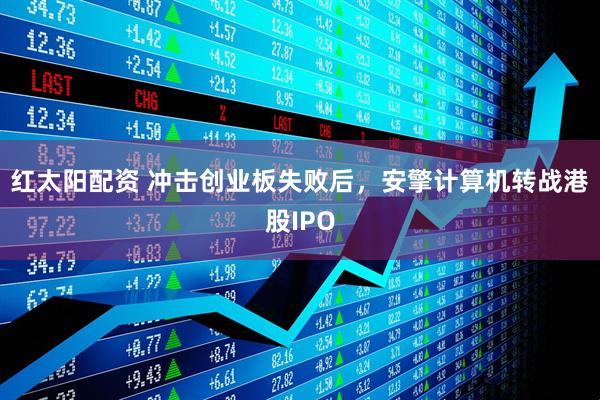 红太阳配资 冲击创业板失败后，安擎计算机转战港股IPO
