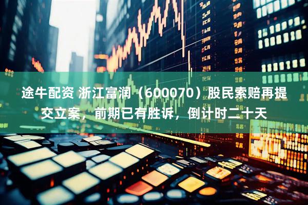 途牛配资 浙江富润（600070）股民索赔再提交立案，前期已有胜诉，倒计时二十天