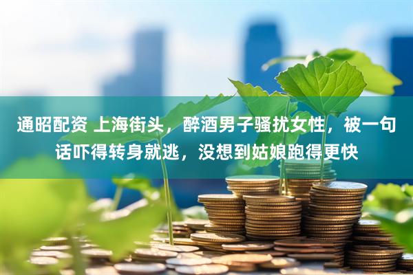 通昭配资 上海街头，醉酒男子骚扰女性，被一句话吓得转身就逃，没想到姑娘跑得更快