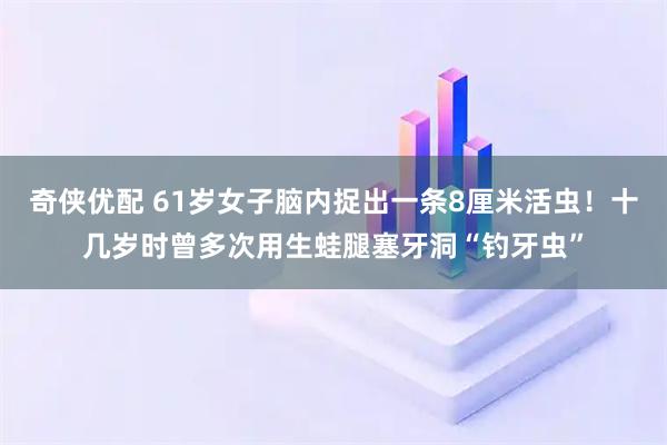 奇侠优配 61岁女子脑内捉出一条8厘米活虫！十几岁时曾多次用生蛙腿塞牙洞“钓牙虫”