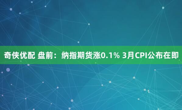 奇侠优配 盘前：纳指期货涨0.1% 3月CPI公布在即