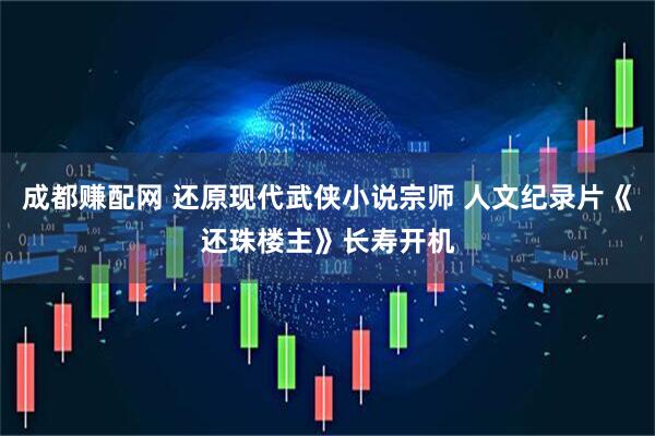 成都赚配网 还原现代武侠小说宗师 人文纪录片《还珠楼主》长寿开机
