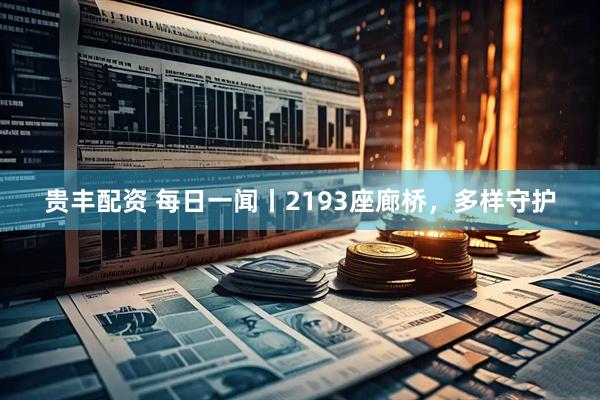贵丰配资 每日一闻丨2193座廊桥，多样守护